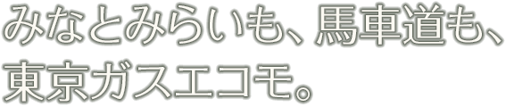 みなとみらいも、馬車道も、東京ガスエコモ。