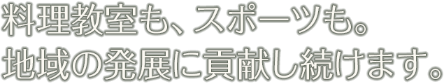 料理教室も、スポーツも。地域の発展に貢献し続けます。
